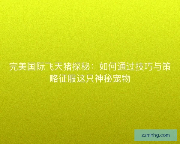 完美国际飞天猪探秘：如何通过技巧与策略征服这只神秘宠物