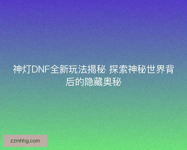 神灯DNF全新玩法揭秘 探索神秘世界背后的隐藏奥秘
