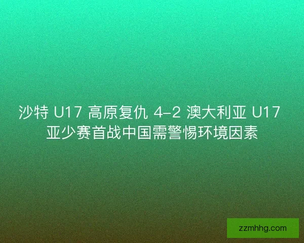 沙特 U17 高原复仇 4-2 澳大利亚 U17 亚少赛首战中国需警惕环境因素