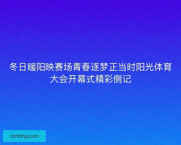 冬日暖阳映赛场青春逐梦正当时阳光体育大会开幕式精彩侧记