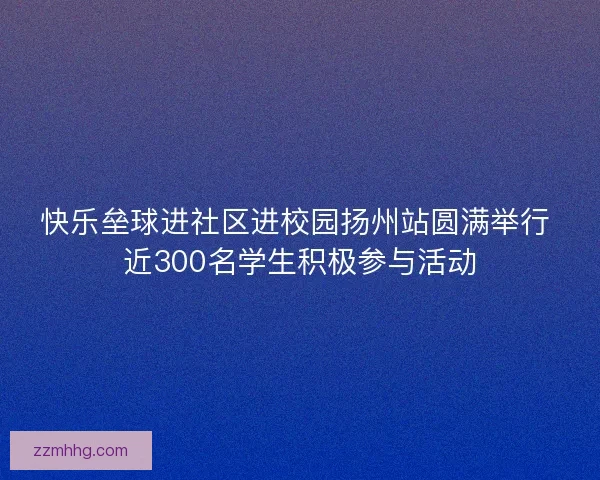 快乐垒球进社区进校园扬州站圆满举行 近300名学生积极参与活动