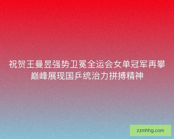 祝贺王曼昱强势卫冕全运会女单冠军再攀巅峰展现国乒统治力拼搏精神
